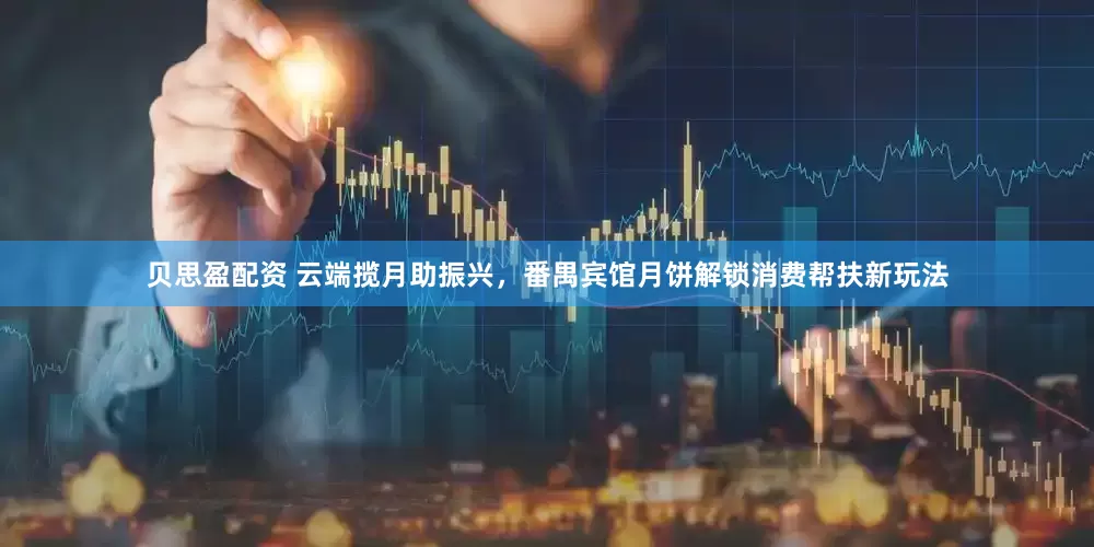 贝思盈配资 云端揽月助振兴，番禺宾馆月饼解锁消费帮扶新玩法